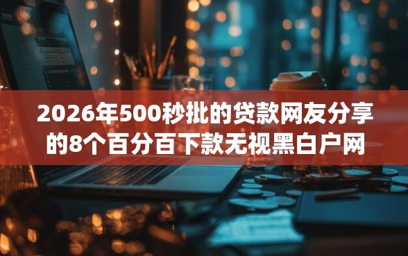 2026年500秒批的贷款网友分享的8个百分百下款无视黑白户网贷app我觉得不错！
