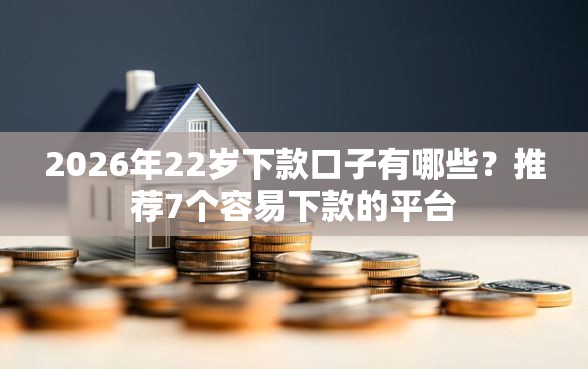 2026年22岁下款口子有哪些？推荐7个容易下款的平台
