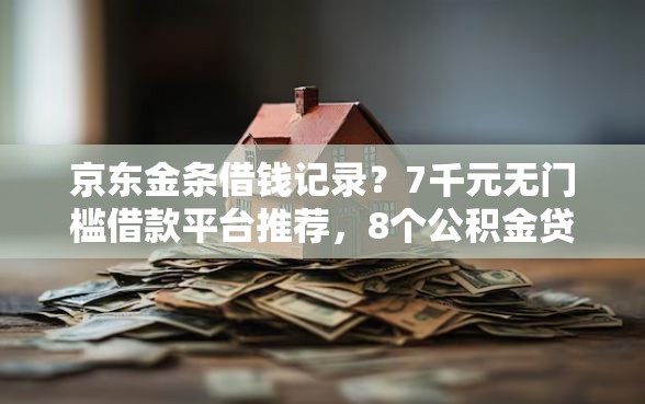 京东金条借钱记录？7千元无门槛借款平台推荐，8个公积金贷款平台盘点