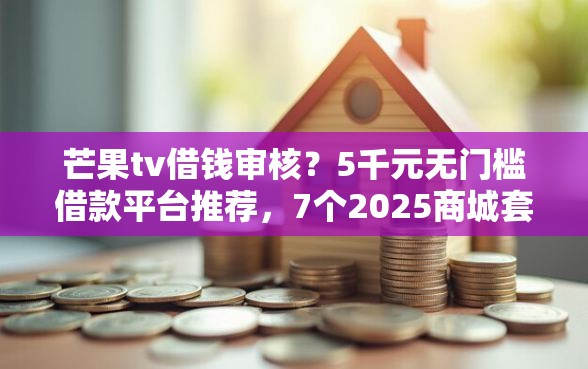 芒果tv借钱审核？5千元无门槛借款平台推荐，7个2025商城套现的口子都有什么盘点