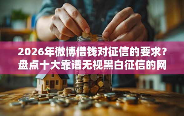 2026年微博借钱对征信的要求？盘点十大靠谱无视黑白征信的网贷