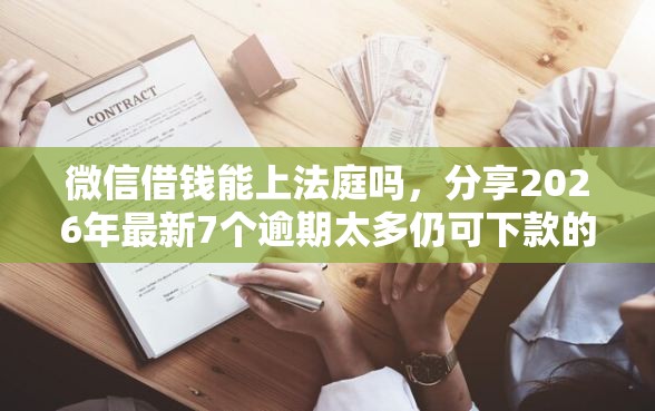 微信借钱能上法庭吗，分享2026年最新7个逾期太多仍可下款的平台