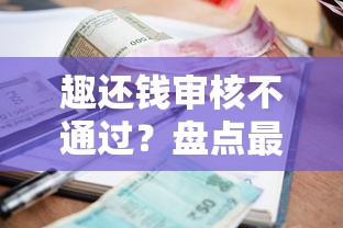 趣还钱审核不通过？盘点最新6个十大贷款平台