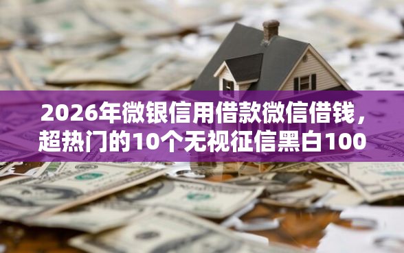 2026年微银信用借款微信借钱，超热门的10个无视征信黑白100%秒下网贷口子推荐
