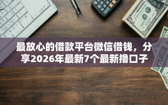 最放心的借款平台微信借钱，分享2026年最新7个最新撸口子