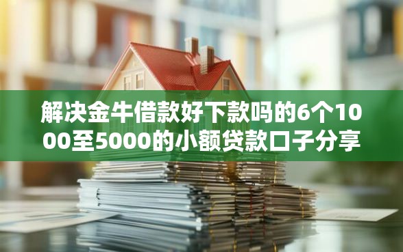 解决金牛借款好下款吗的6个1000至5000的小额贷款口子分享