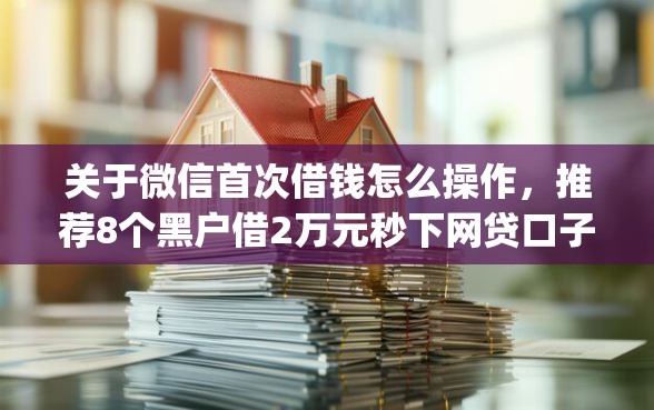 关于微信首次借钱怎么操作，推荐8个黑户借2万元秒下网贷口子app给你