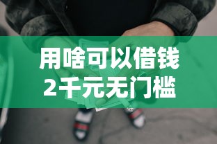 用啥可以借钱2千元无门槛本月借款平台力荐！分享小额网贷口子2千元无门槛借款