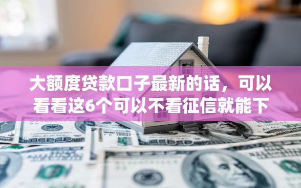 大额度贷款口子最新的话，可以看看这6个可以不看征信就能下款的app