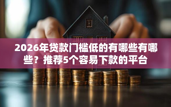 2026年贷款门槛低的有哪些有哪些？推荐5个容易下款的平台