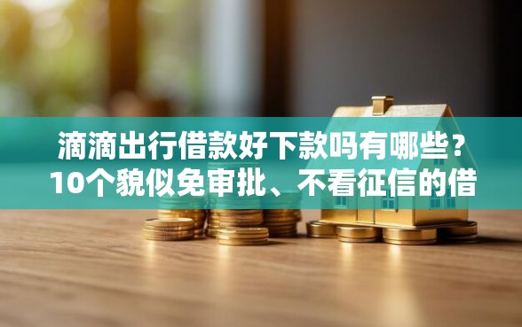 滴滴出行借款好下款吗有哪些？10个貌似免审批、不看征信的借钱口子合集