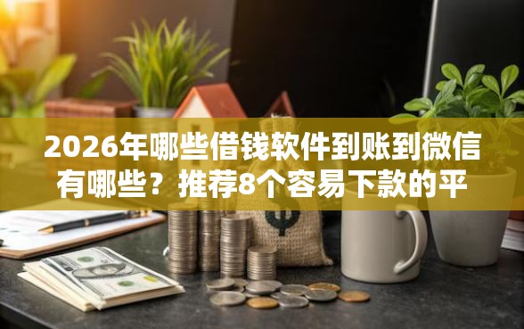 2026年哪些借钱软件到账到微信有哪些？推荐8个容易下款的平台