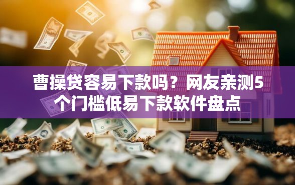 曹操贷容易下款吗？网友亲测5个门槛低易下款软件盘点