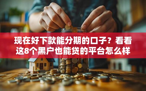 现在好下款能分期的口子？看看这8个黑户也能贷的平台怎么样