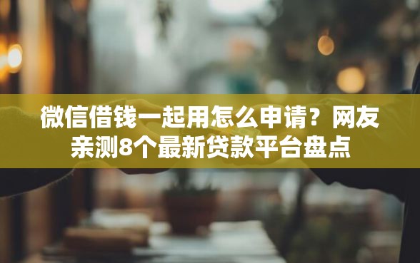 微信借钱一起用怎么申请？网友亲测8个最新贷款平台盘点