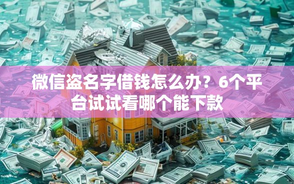 微信盗名字借钱怎么办？6个平台试试看哪个能下款