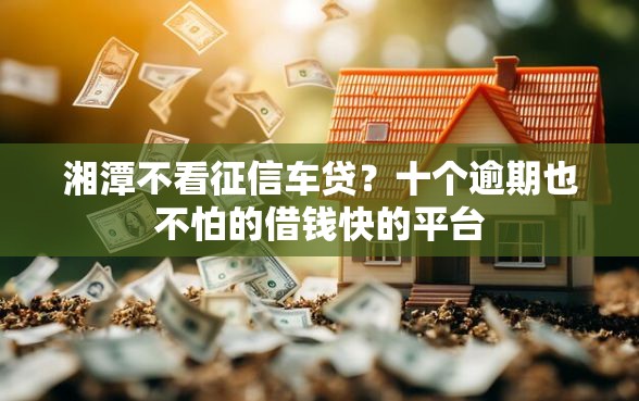 湘潭不看征信车贷？十个逾期也不怕的借钱快的平台