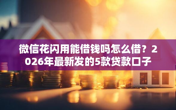 微信花闪用能借钱吗怎么借？2026年最新发的5款贷款口子