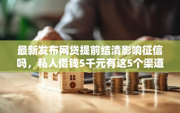 最新发布网贷提前结清影响征信吗，私人借钱5千元有这5个渠道