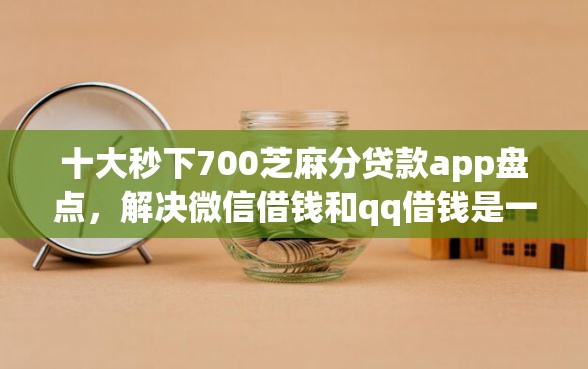 十大秒下700芝麻分贷款app盘点，解决微信借钱和qq借钱是一个么的问题