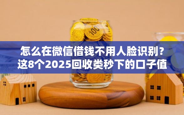 怎么在微信借钱不用人脸识别？这8个2025回收类秒下的口子值得一试