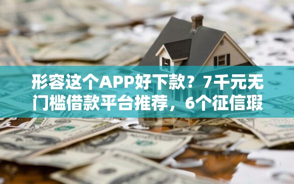 形容这个APP好下款？7千元无门槛借款平台推荐，6个征信瑕疵也能借网贷轻松下款的平台盘点