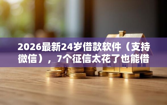 2026最新24岁借款软件（支持微信），7个征信太花了也能借钱的平台无私分享