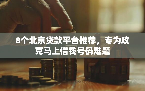 8个北京贷款平台推荐，专为攻克马上借钱号码难题