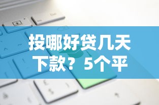 投哪好贷几天下款？5个平台试试看哪个能下款