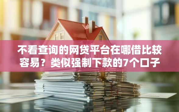 不看查询的网贷平台在哪借比较容易？类似强制下款的7个口子参考