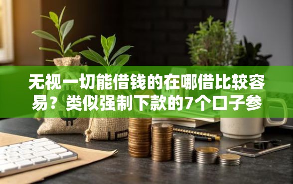 无视一切能借钱的在哪借比较容易？类似强制下款的7个口子参考