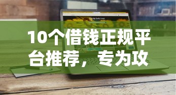 10个借钱正规平台推荐，专为攻克微信有啥软件能借钱的啊难题