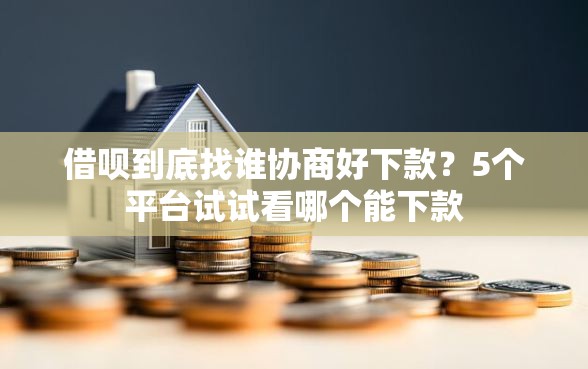 借呗到底找谁协商好下款？5个平台试试看哪个能下款