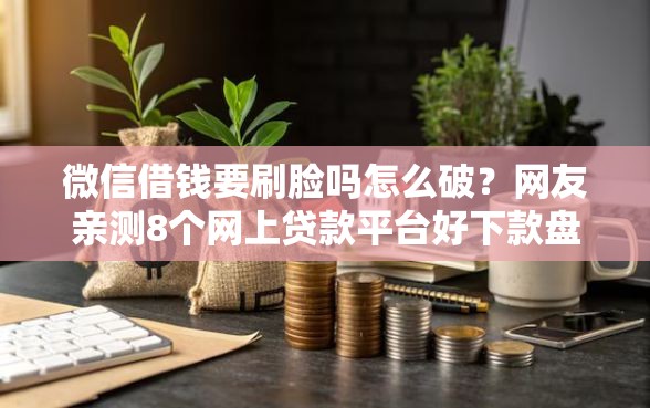 微信借钱要刷脸吗怎么破？网友亲测8个网上贷款平台好下款盘点