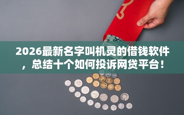 2026最新名字叫机灵的借钱软件，总结十个如何投诉网贷平台！