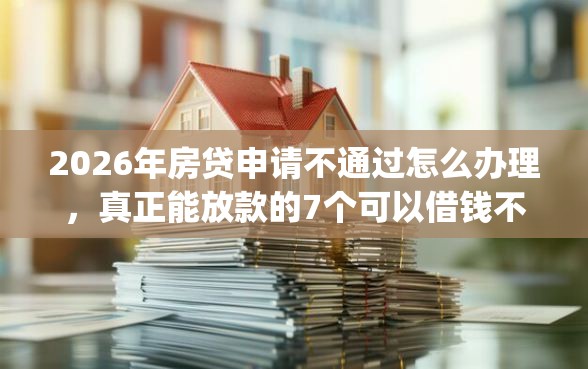 2026年房贷申请不通过怎么办理，真正能放款的7个可以借钱不用审核的app推荐