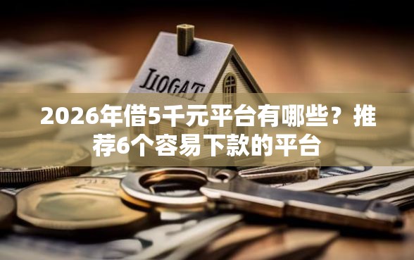 2026年借5千元平台有哪些？推荐6个容易下款的平台