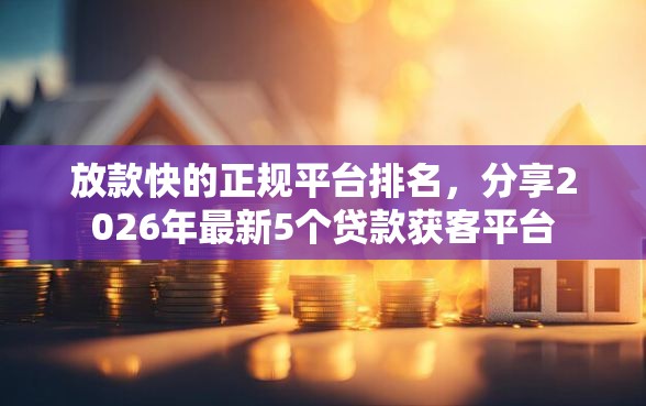 放款快的正规平台排名，分享2026年最新5个贷款获客平台