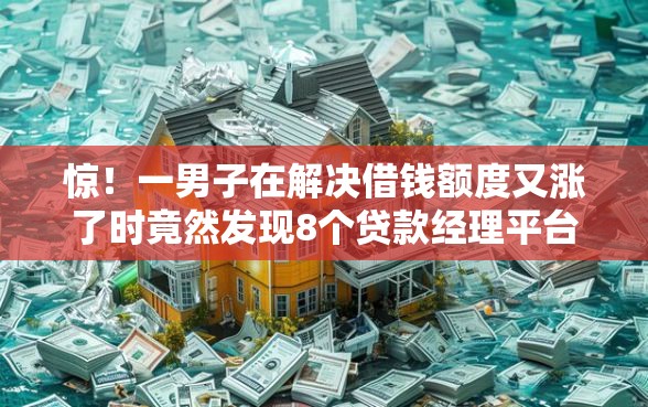 惊！一男子在解决借钱额度又涨了时竟然发现8个贷款经理平台，事后分享了出来