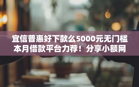 宜信普惠好下款么5000元无门槛本月借款平台力荐！分享小额网贷口子5000元无门槛借款