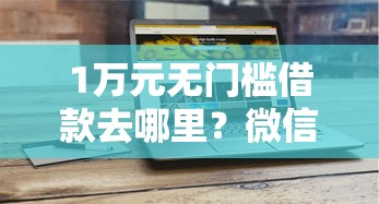 1万元无门槛借款去哪里？微信上借3000块钱看这8个平台