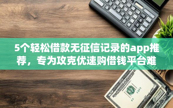 5个轻松借款无征信记录的app推荐，专为攻克优速购借钱平台难题