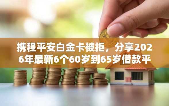 携程平安白金卡被拒，分享2026年最新6个60岁到65岁借款平台