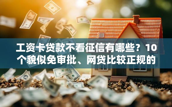 工资卡贷款不看征信有哪些？10个貌似免审批、网贷比较正规的平台合集