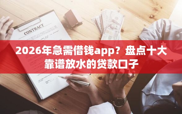 2026年急需借钱app？盘点十大靠谱放水的贷款口子