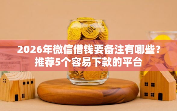 2026年微信借钱要备注有哪些？推荐5个容易下款的平台