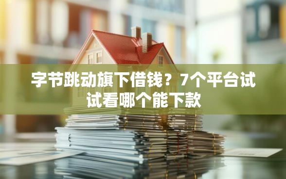字节跳动旗下借钱？7个平台试试看哪个能下款