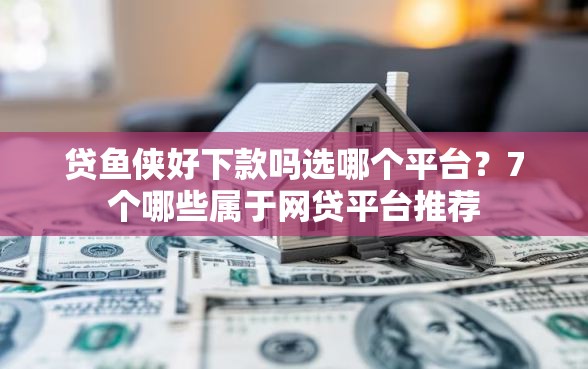 贷鱼侠好下款吗选哪个平台？7个哪些属于网贷平台推荐