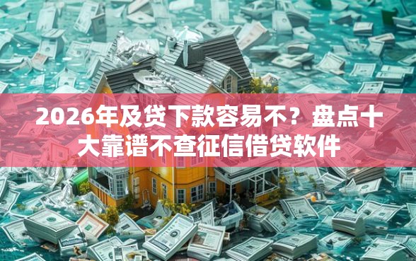 2026年及贷下款容易不？盘点十大靠谱不查征信借贷软件