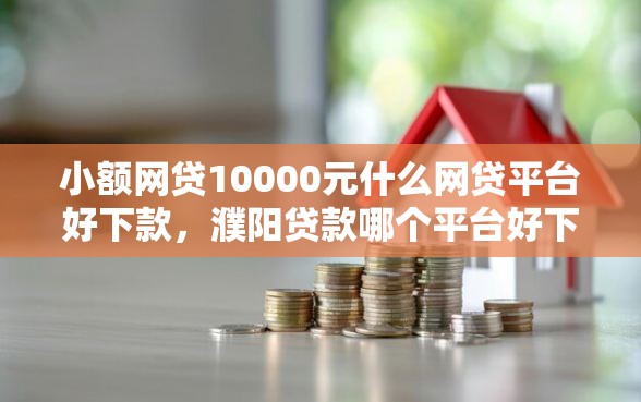 小额网贷10000元什么网贷平台好下款，濮阳贷款哪个平台好下款的7个平台介绍